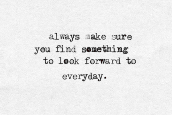 always make sure you find something to look forward to everyday.