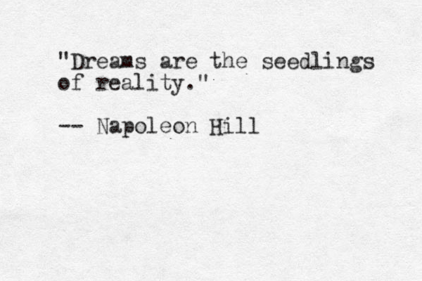 "Dreams are the seedlings of reality." -- Napoleon Hill