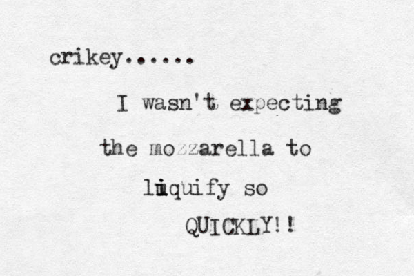 crikey...... I wasn't expecting the mozzarella to luquify so i i i QUICKLY!!