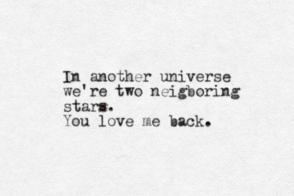 In another universe we're two neigboring stars. You love me back.