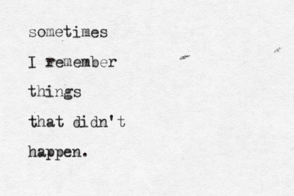 sometimes I remember things that didn't happen.