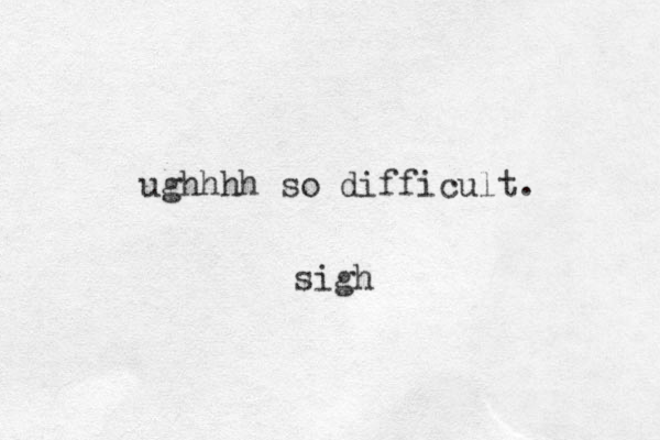 ughhhh so difficult. sigh
