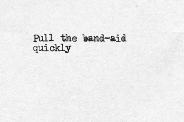 Pull the band-aid quickly