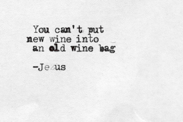 You can't put e n w wine into an old wine bag -Jezus