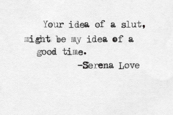 Your idea of a slut, might be my idea of a good time. -Serena Love 