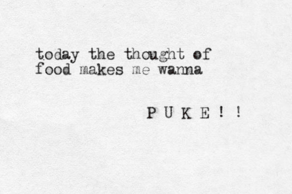 today the thought of food makes me wanna P U K E ! ! 
