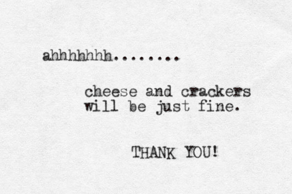 ahhhhhhh........ cheese and crackers will be just fine. THANK YOU!