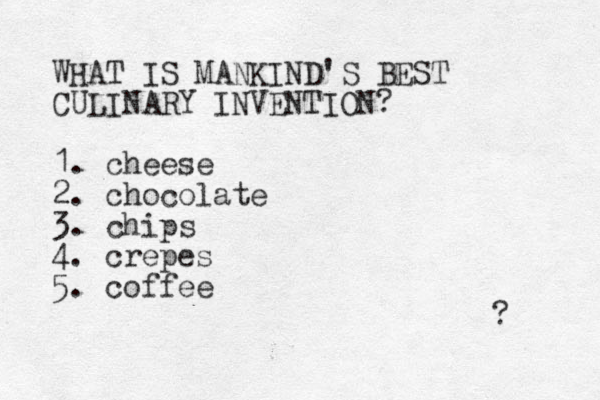 WHAT IS MANKIND'S BEST CULINARY INVENTION? 1. cheese 2. chocolate 3. chips 4. crepes 5. coffee ? 