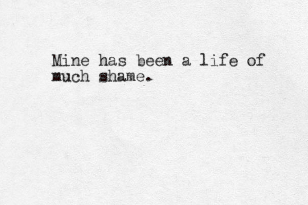 Mine has been a life of much shame. 