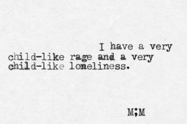 I have a very child-like rage and a very child-like loneliness. M;M