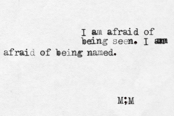 I am afraid of being seen. I an mm afraid of being named. M;M