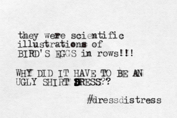 they were scientific illustrations of BIRD'S EGGS in rows!!! WHY DID IT HAVE TO BE AN UGLY SHIRT SRESS D S D D D D ?? #dressdistress 