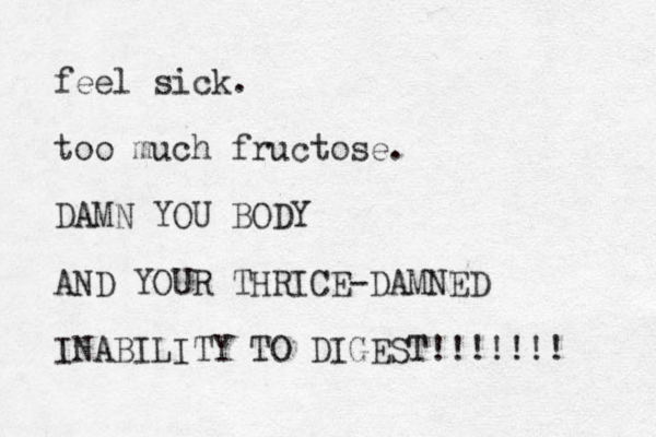 feel sick. too much fructose. DAMN YOU BODY AND YOUR THRICE-DAMNED INABILITY TO DIGEST!!!! !! ! 