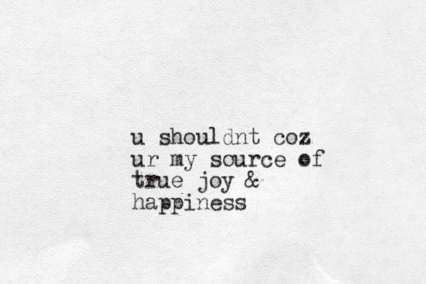 u shouldnt coz ur my source of true joy & happiness
