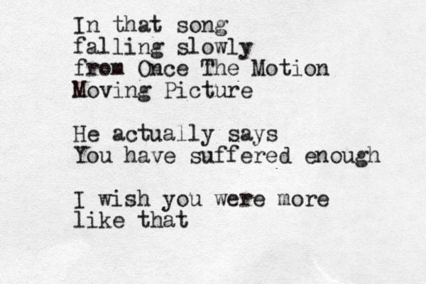 In that song falling slowly from Once The Motion Moving Picture He actually says You have suffered enough I wish you were more like that