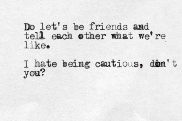 Do let's be friends and tell each other what we're like. I hate being cautious, di o o on't you?