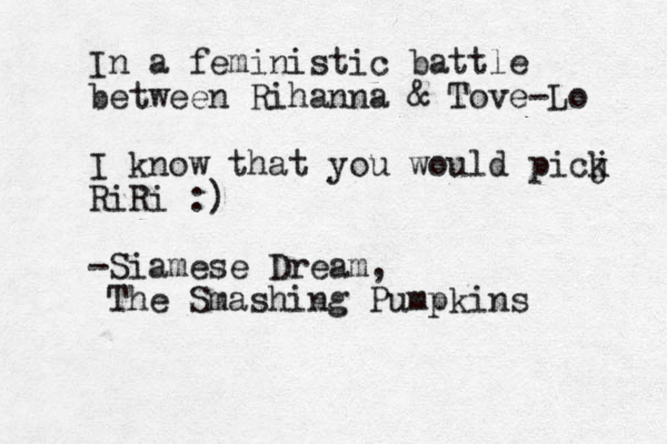 In a feministic battle between Rihanna & Tove-Lo I know that you would picj k RiRi :) -Siamese Dream, The Smashing Pumpkins