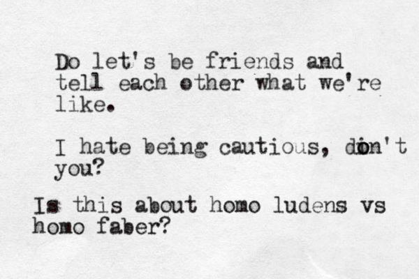 Do let's be friends and tell each other what we're like. I hate being cautious, di o o on't you? Is this about homo ludens vs homo faber?
