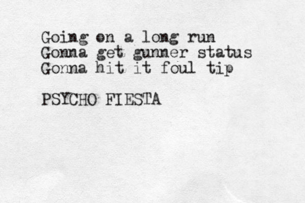 Going on a long run Gonna get gunner status Gonna hit it foul tip PSYCHO FIESTA