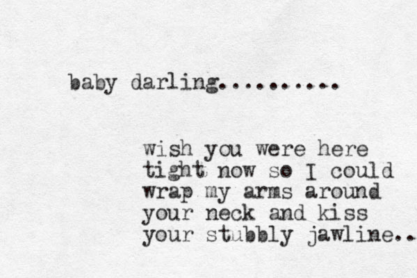 baby darling.......... wish you were here tight now so I could wrap my arms around your neck and kiss your stubbly jawline.... 