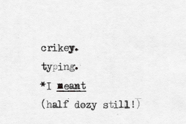 crikey. typing. *I meant _____ (half dozy still!)