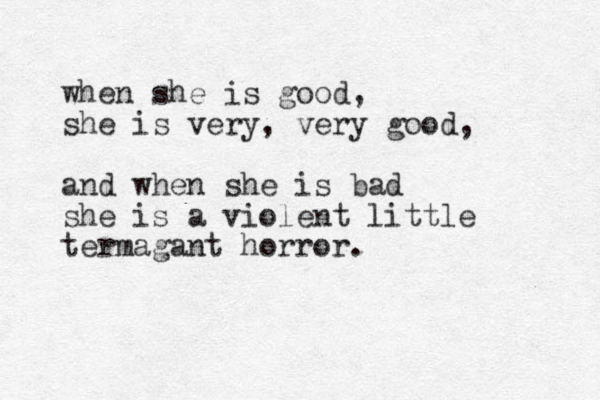 when she is good, she is very, ery v good, and when she is bad she is a violent little termagant horror.