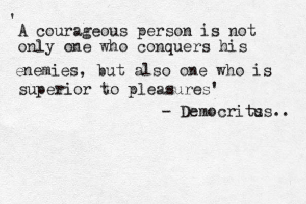 A courageous person is not only one who conquers his enemies, but also one who is superior to pleasures' ' - Democrits us.. 