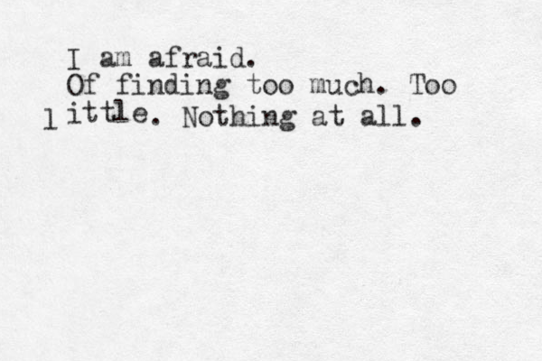 I am afraid. Of finding too much. Too ittle l . Nothing at all.