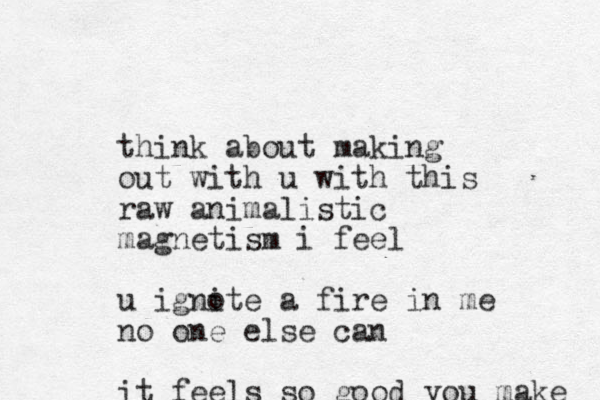 think about making out w ith u with this raw animalistic magnetism i feel u ignote i a fire in me no one else can it feels so good you make 