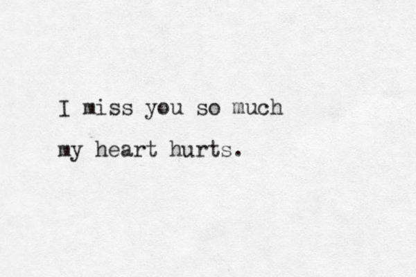 I miss you so much my heart hurts.