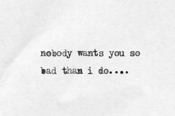 nobody wants you so bad than i do....