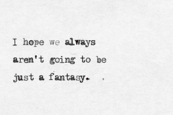 I hope we always aren't going to be just a fantasy.