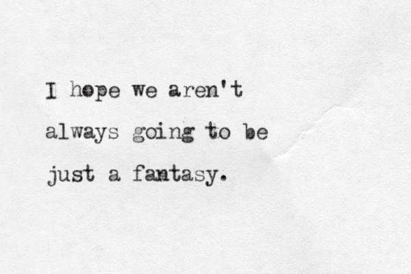 I hope we aren't always going to be just a fantasy.