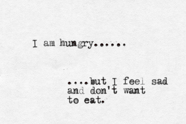 I am hungry...... ....but I feel sad and don't want to eat. 