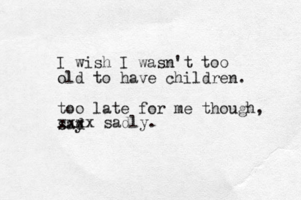 I wish I wasn't too old to have children. too late for me though, sad y xxxx sadly. 