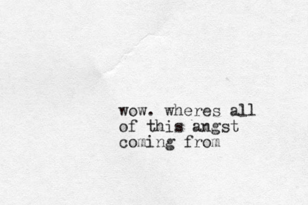 wow. wheres all of this angst coming from