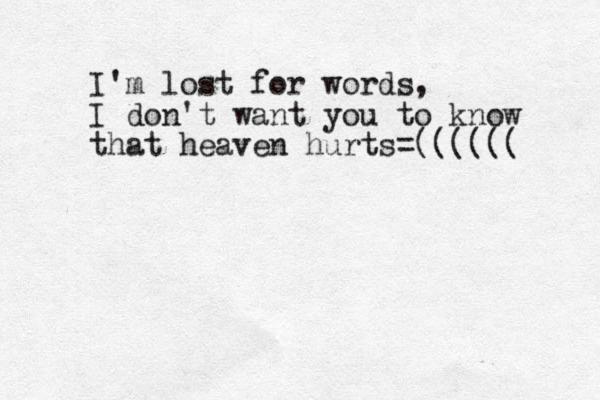 I'm lost for words, I don't want you to know that heaven hurts=(((((( 