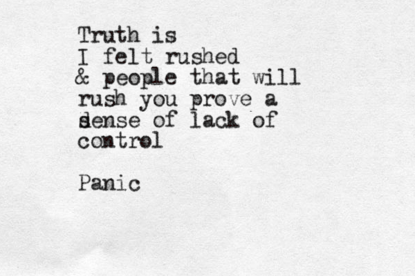 Truth is I felt rushed & people that will rush you prove a d sense of lack of control Panic