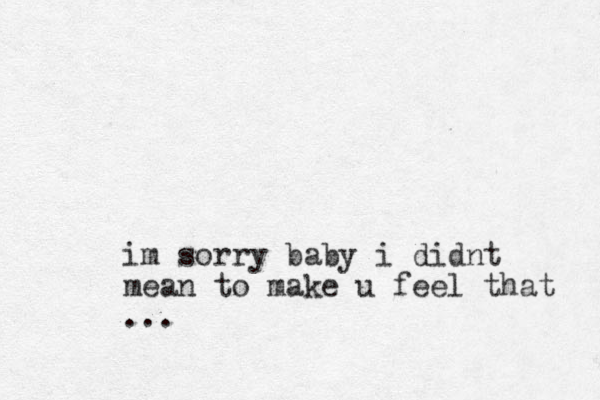 im sorry baby i didnt mean to make u feel that ...