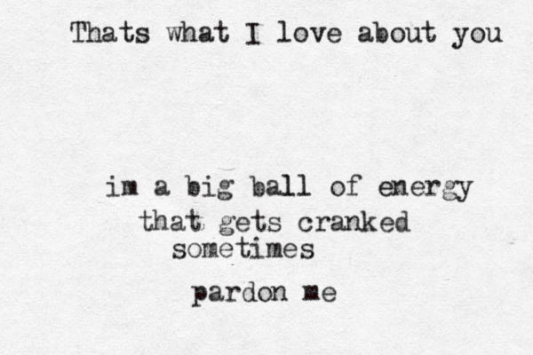im a big ball ll of energy e that gets cranked sometimes pardon me Thats what I love about you 