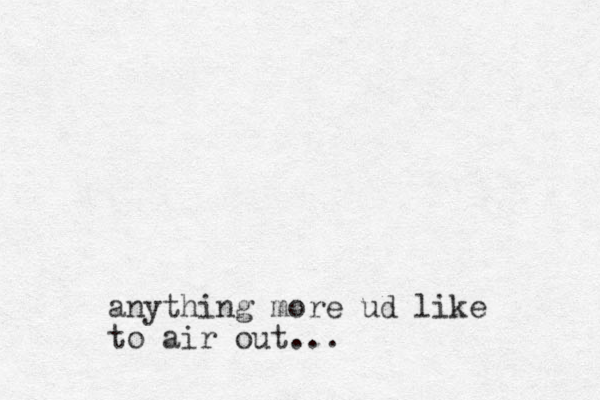 anything more ud like to air out... 