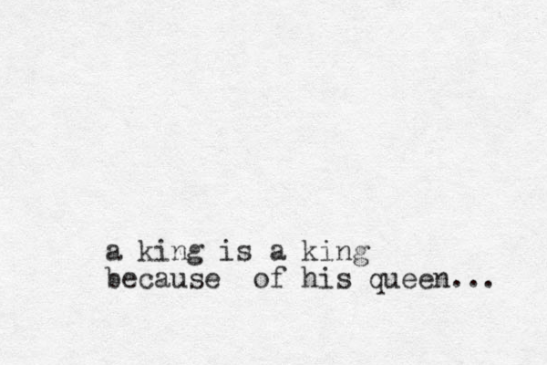 a king is a king because of his queen... 