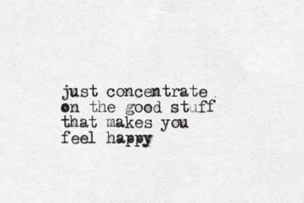 just concentrate on the good stuff that makes you feel happy 