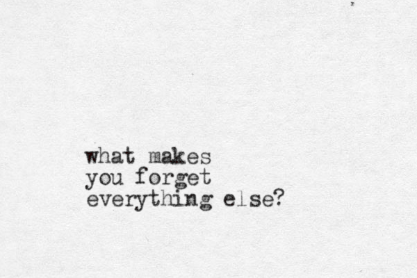 what makes you forget everything else?