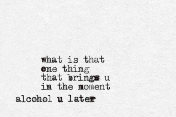 what is that one thing that brings u in the moment alcohol u later