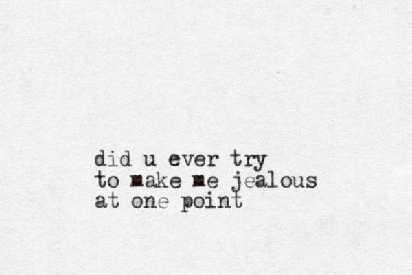 did u ever try to make me jealous at one point