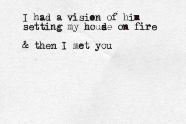 I had a vision of him setting my houd se on fire & then I met you
