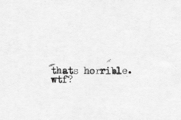 thats horrible. wtf?