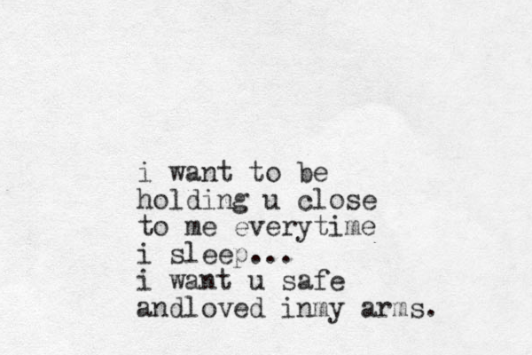 i want to be holding u close to me everytime i sleep... i want u safe andloved inmy arms.