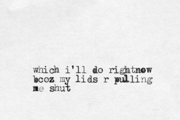 which i'll do rightnow bcoz my lids r pulling me shut